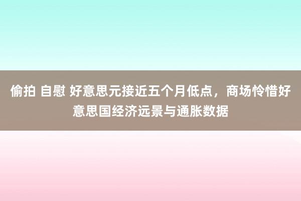 偷拍 自慰 好意思元接近五个月低点，商场怜惜好意思国经济远景与通胀数据