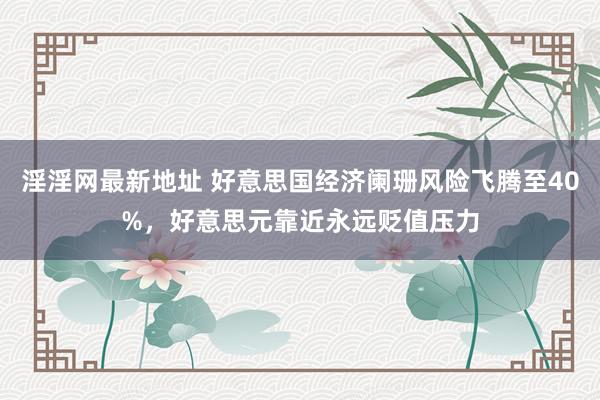 淫淫网最新地址 好意思国经济阑珊风险飞腾至40%，好意思元靠近永远贬值压力
