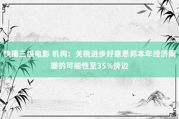 快播三级电影 机构：关税进步好意思邦本年经济阑珊的可能性至35%傍边
