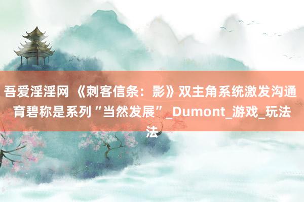 吾爱淫淫网 《刺客信条：影》双主角系统激发沟通 育碧称是系列“当然发展”_Dumont_游戏_玩法