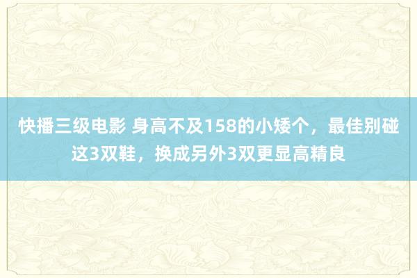 快播三级电影 身高不及158的小矮个，最佳别碰这3双鞋，换成另外3双更显高精良