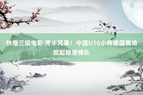 快播三级电影 芳华风暴！中国U16小将德国赛场掀起狼堡梯队