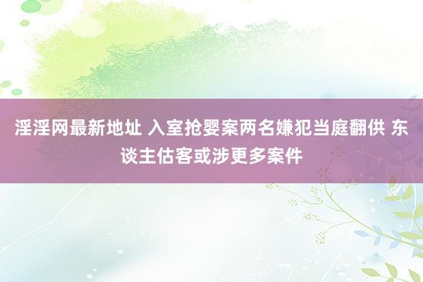 淫淫网最新地址 入室抢婴案两名嫌犯当庭翻供 东谈主估客或涉更多案件