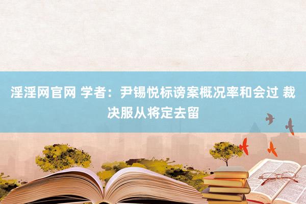 淫淫网官网 学者：尹锡悦标谤案概况率和会过 裁决服从将定去留
