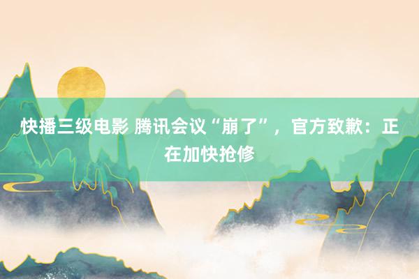 快播三级电影 腾讯会议“崩了”，官方致歉：正在加快抢修