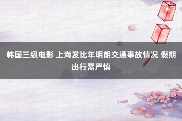 韩国三级电影 上海发比年明朗交通事故情况 假期出行需严慎