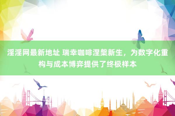 淫淫网最新地址 瑞幸咖啡涅槃新生，为数字化重构与成本博弈提供了终极样本