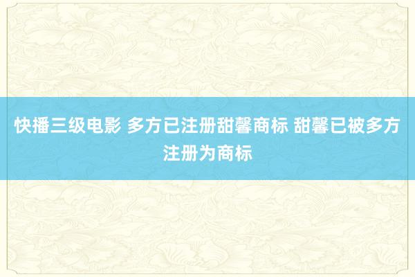 快播三级电影 多方已注册甜馨商标 甜馨已被多方注册为商标