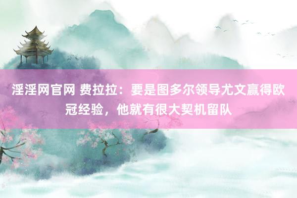 淫淫网官网 费拉拉：要是图多尔领导尤文赢得欧冠经验，他就有很大契机留队