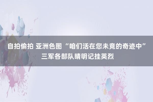 自拍偷拍 亚洲色图 “咱们活在您未竟的奇迹中” 三军各部队晴明记挂英烈