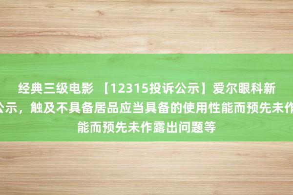 经典三级电影 【12315投诉公示】爱尔眼科新增2件投诉公示，触及不具备居品应当具备的使用性能而预先未作露出问题等