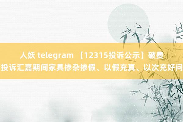 人妖 telegram 【12315投诉公示】破费者投诉汇嘉期间家具掺杂掺假、以假充真、以次充好问题
