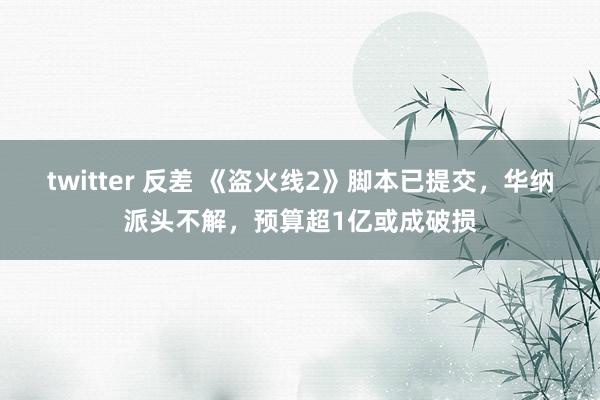twitter 反差 《盗火线2》脚本已提交，华纳派头不解，预算超1亿或成破损