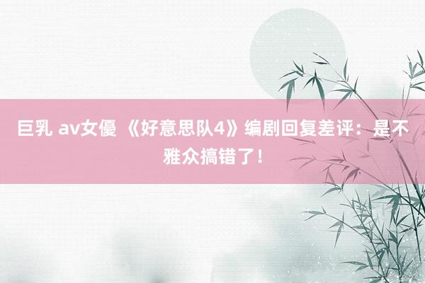 巨乳 av女優 《好意思队4》编剧回复差评：是不雅众搞错了！