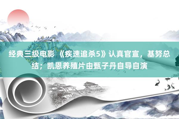 经典三级电影 《疾速追杀5》认真官宣，基努总结；凯恩养殖片由甄子丹自导自演