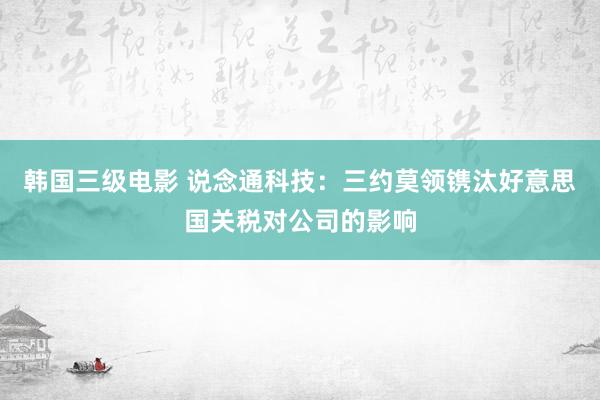 韩国三级电影 说念通科技：三约莫领镌汰好意思国关税对公司的影响