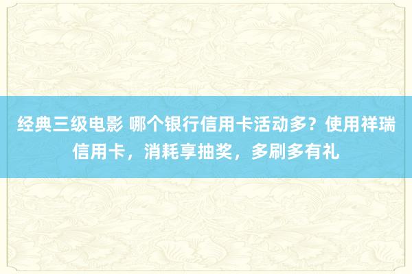 经典三级电影 哪个银行信用卡活动多？使用祥瑞信用卡，消耗享抽奖，多刷多有礼