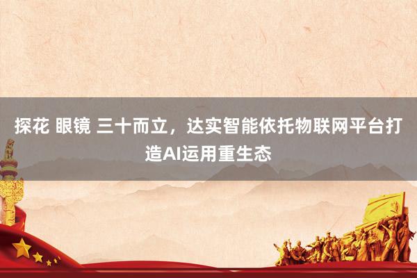 探花 眼镜 三十而立，达实智能依托物联网平台打造AI运用重生态
