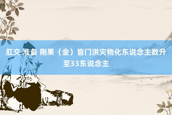 肛交 准备 刚果（金）皆门洪灾物化东说念主数升至33东说念主