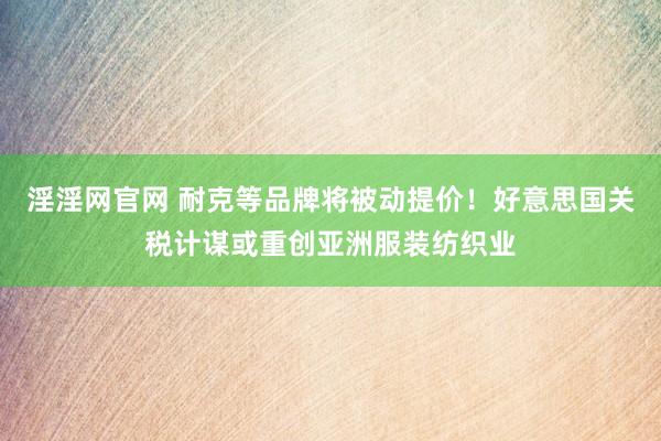 淫淫网官网 耐克等品牌将被动提价！好意思国关税计谋或重创亚洲服装纺织业
