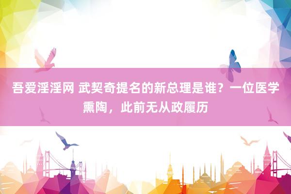 吾爱淫淫网 武契奇提名的新总理是谁？一位医学熏陶，此前无从政履历