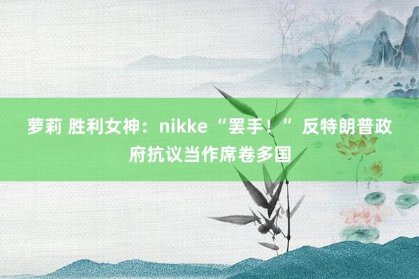 萝莉 胜利女神：nikke “罢手！” 反特朗普政府抗议当作席卷多国