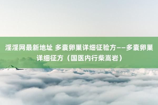 淫淫网最新地址 多囊卵巢详细征验方——多囊卵巢详细征方（国医内行柴嵩岩）