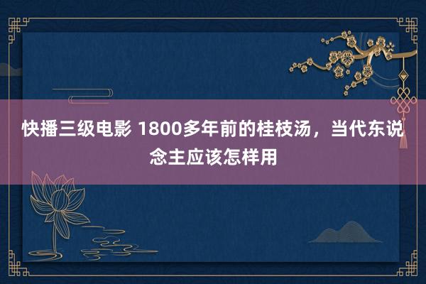 快播三级电影 1800多年前的桂枝汤，当代东说念主应该怎样用