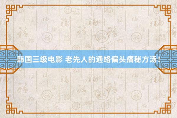 韩国三级电影 老先人的通络偏头痛秘方汤！