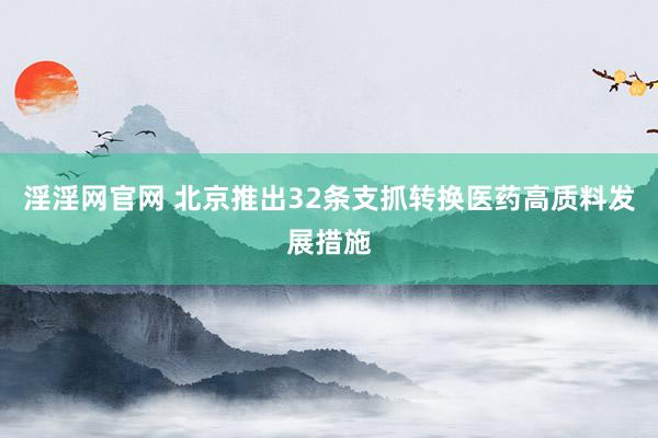 淫淫网官网 北京推出32条支抓转换医药高质料发展措施
