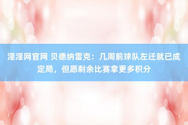 淫淫网官网 贝德纳雷克：几周前球队左迁就已成定局，但愿剩余比赛拿更多积分