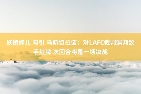 妖媚婷儿 勾引 马斯切拉诺：对LAFC裁判漏判敌手红牌 次回合将是一场决战