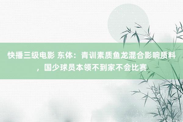快播三级电影 东体：青训素质鱼龙混合影响质料，国少球员本领不到家不会比赛