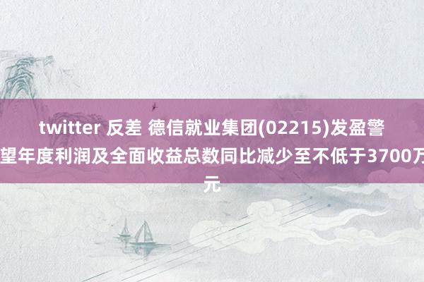 twitter 反差 德信就业集团(02215)发盈警 展望年度利润及全面收益总数同比减少至不低于3700万元