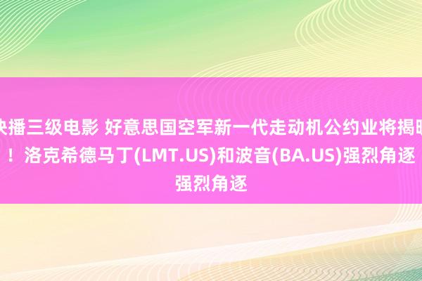 快播三级电影 好意思国空军新一代走动机公约业将揭晓！洛克希德马丁(LMT.US)和波音(BA.US)强烈角逐