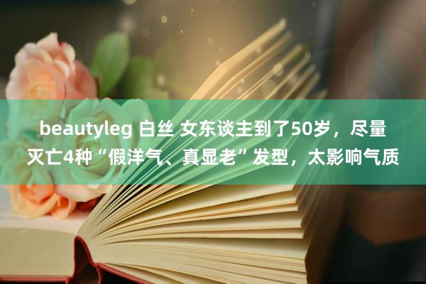 beautyleg 白丝 女东谈主到了50岁，尽量灭亡4种“假洋气、真显老”发型，太影响气质