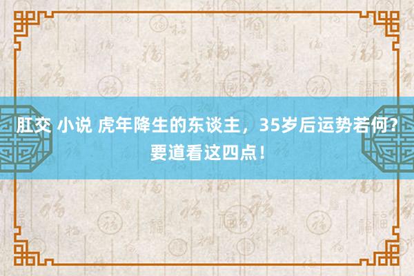 肛交 小说 虎年降生的东谈主，35岁后运势若何？要道看这四点！