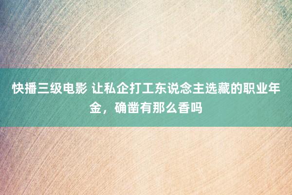 快播三级电影 让私企打工东说念主选藏的职业年金，确凿有那么香吗