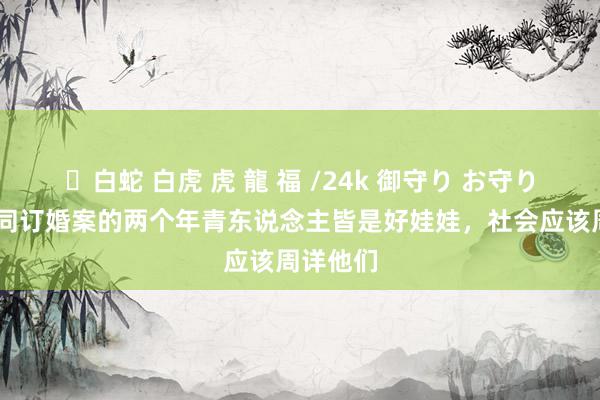 ✨白蛇 白虎 虎 龍 福 /24k 御守り お守り 山西大同订婚案的两个年青东说念主皆是好娃娃，社会应该周详他们