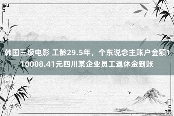 韩国三级电影 工龄29.5年，个东说念主账户金额110008.41元四川某企业员工退休金到账