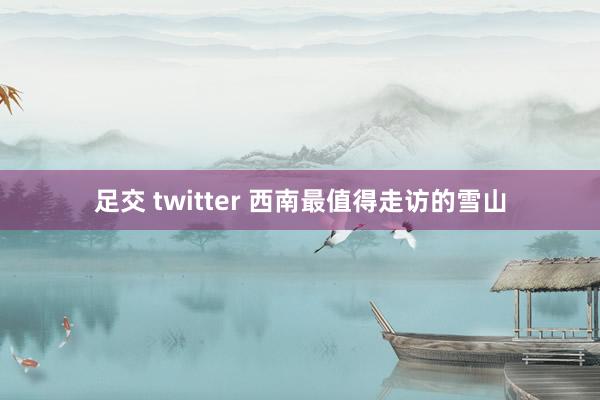 足交 twitter 西南最值得走访的雪山