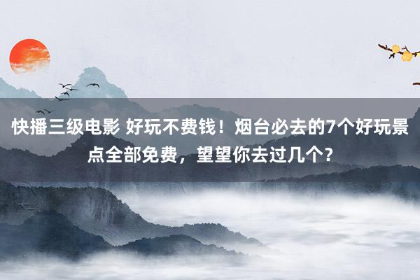 快播三级电影 好玩不费钱！烟台必去的7个好玩景点全部免费，望望你去过几个？
