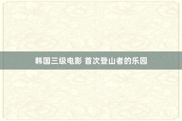 韩国三级电影 首次登山者的乐园