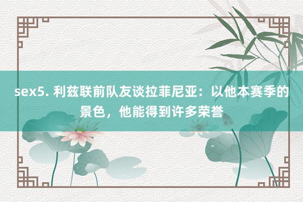 sex5. 利兹联前队友谈拉菲尼亚：以他本赛季的景色，他能得到许多荣誉