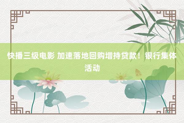 快播三级电影 加速落地回购增持贷款！银行集体活动