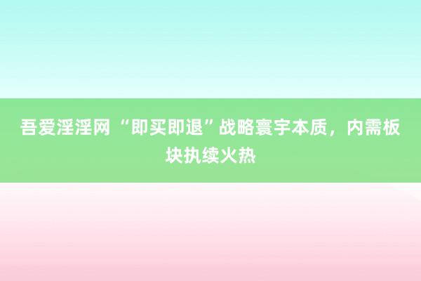 吾爱淫淫网 “即买即退”战略寰宇本质，内需板块执续火热