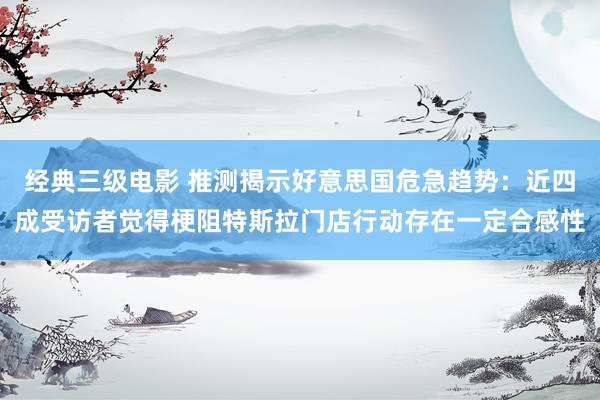 经典三级电影 推测揭示好意思国危急趋势：近四成受访者觉得梗阻特斯拉门店行动存在一定合感性