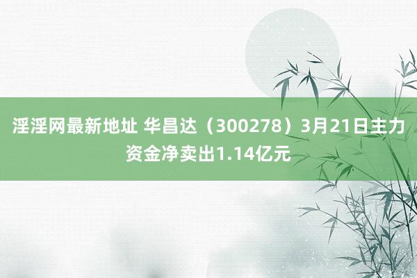 淫淫网最新地址 华昌达（300278）3月21日主力资金净卖出1.14亿元