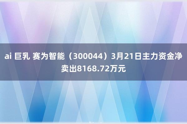 ai 巨乳 赛为智能（300044）3月21日主力资金净卖出8168.72万元