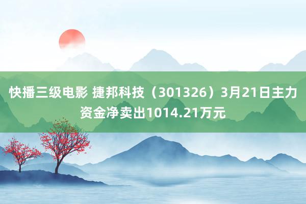 快播三级电影 捷邦科技（301326）3月21日主力资金净卖出1014.21万元